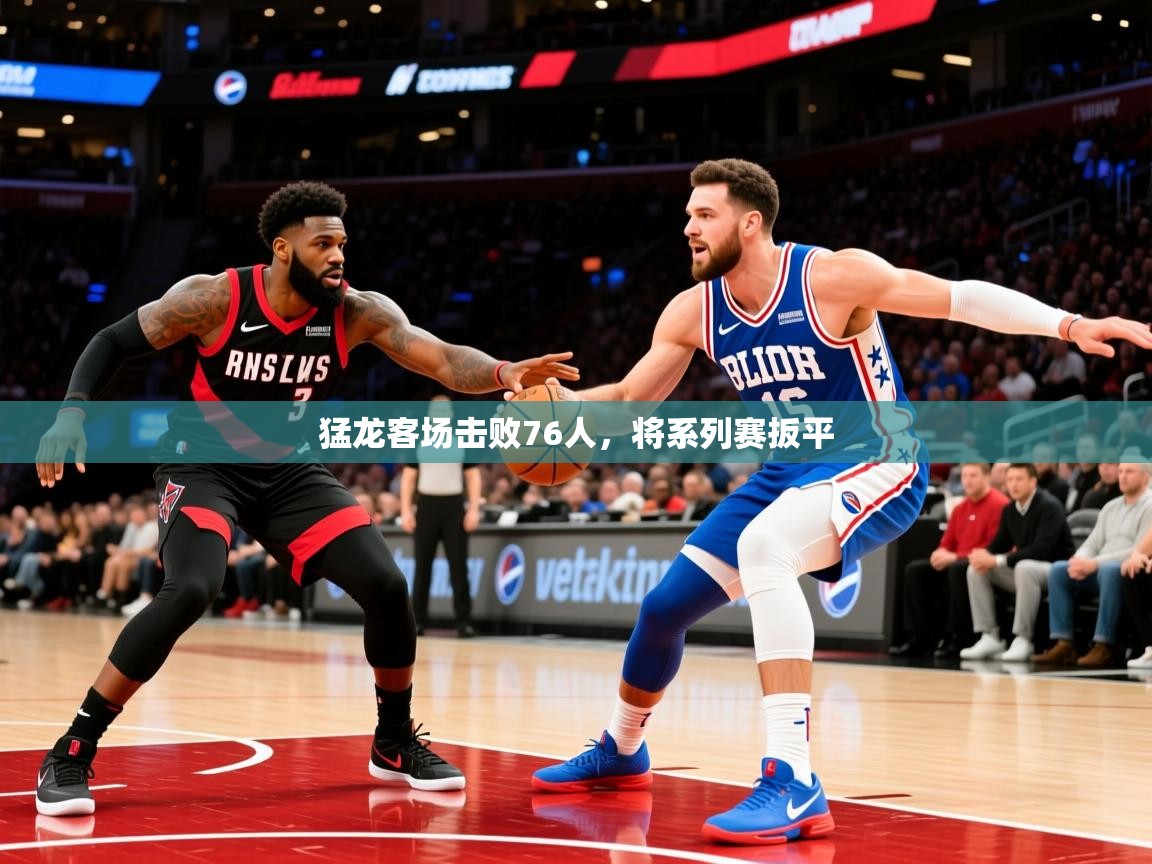 2025米兰体育网站拉斯帕尔马斯赞助商猛龙客场击败76人，将系列赛扳平  第1张