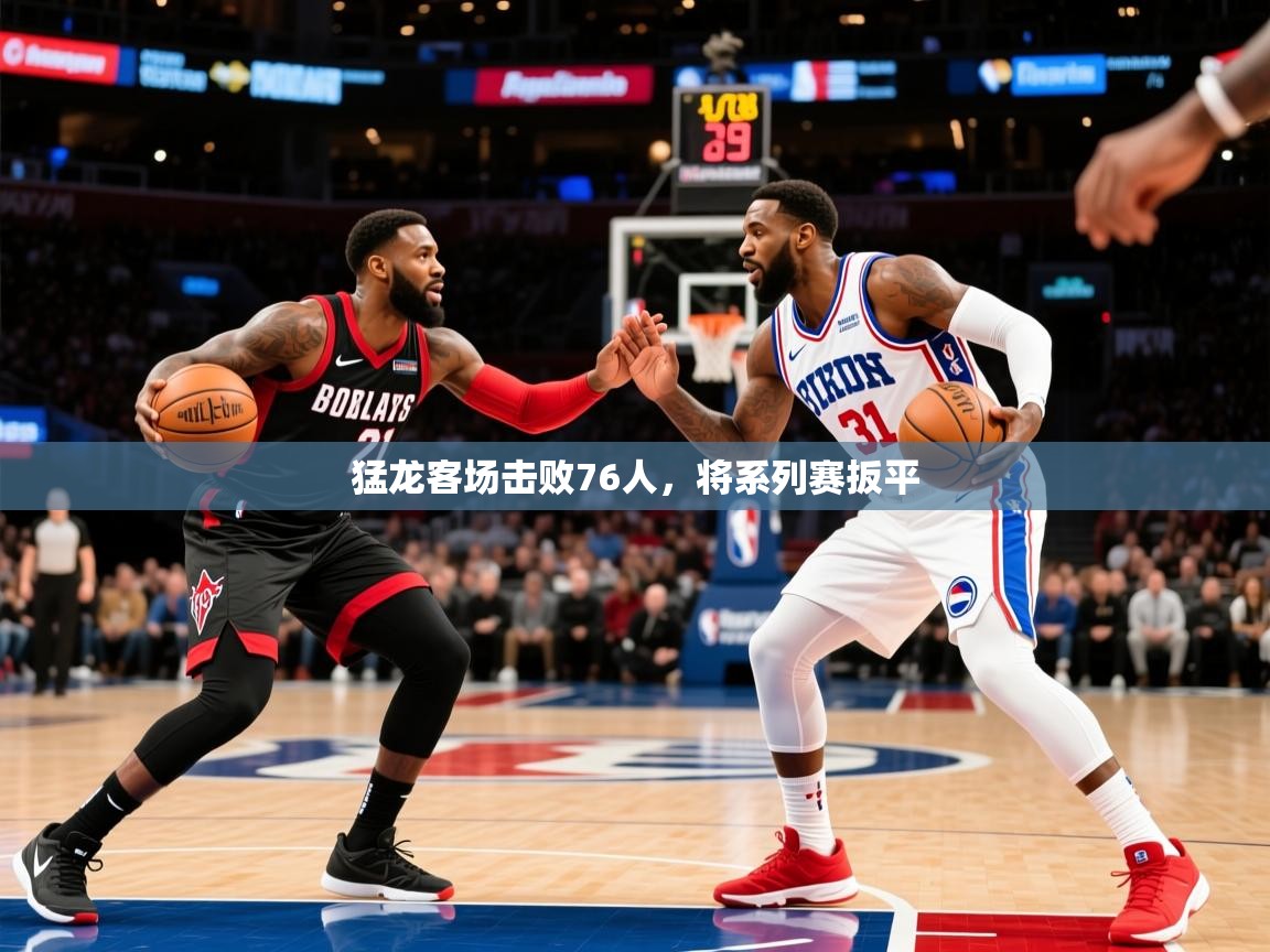 2025米兰体育网站拉斯帕尔马斯赞助商猛龙客场击败76人，将系列赛扳平  第2张