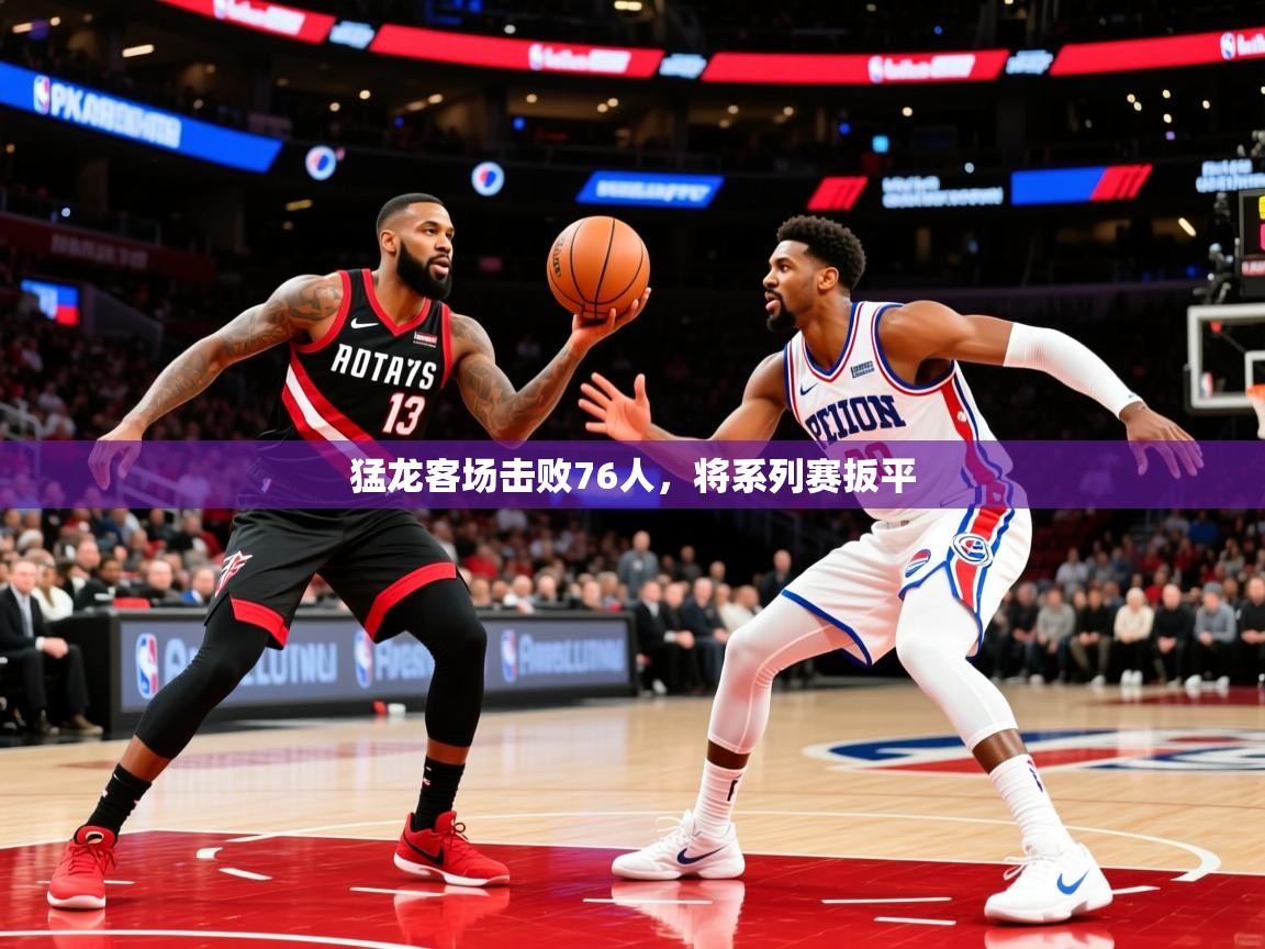 2025米兰体育网站拉斯帕尔马斯赞助商猛龙客场击败76人，将系列赛扳平  第3张