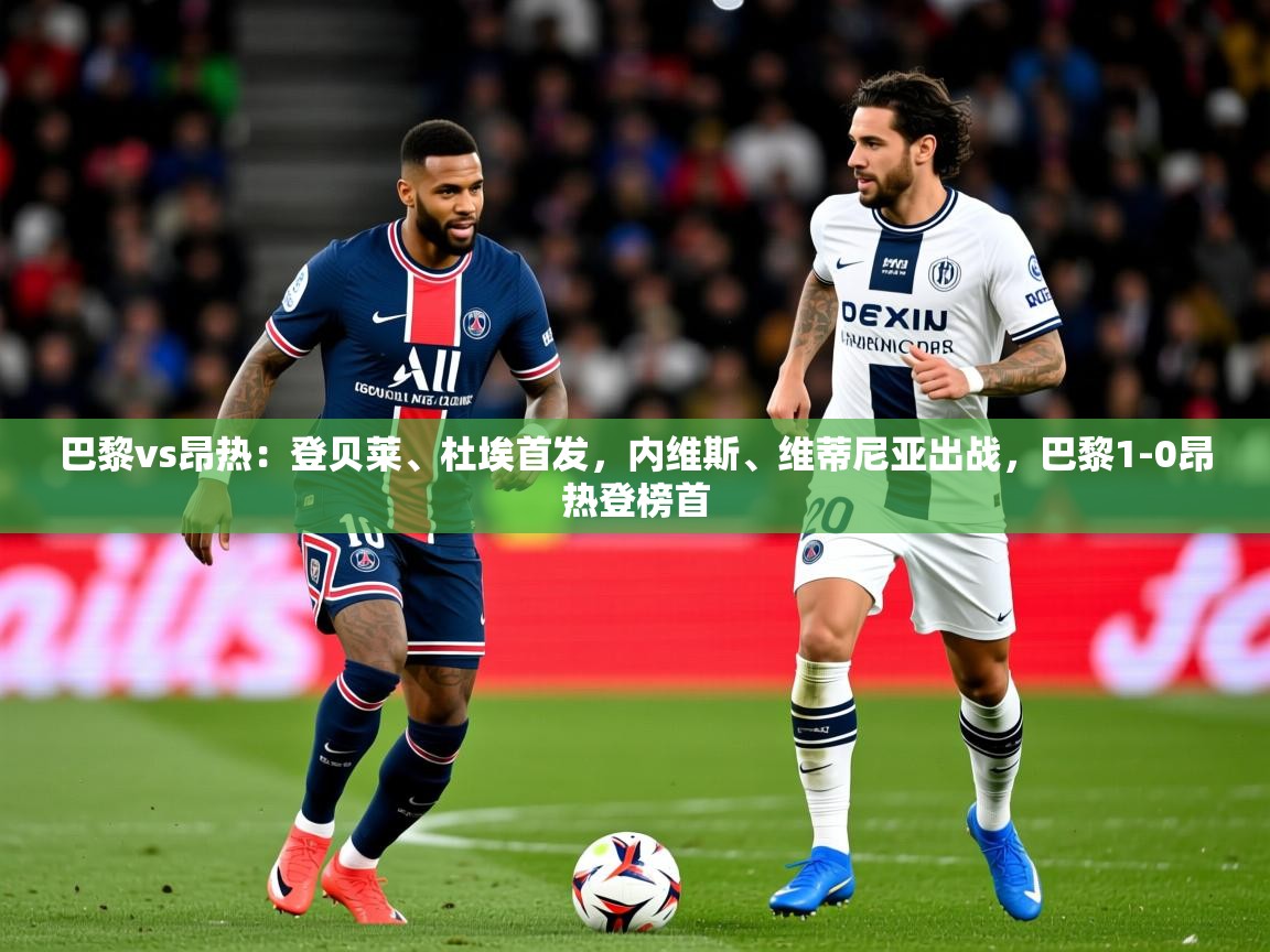 2025米兰体育官网网页版巴黎vs昂热:登贝莱、杜埃首发,内维斯、维蒂尼亚出战,巴黎1-0昂热登榜首 第1张