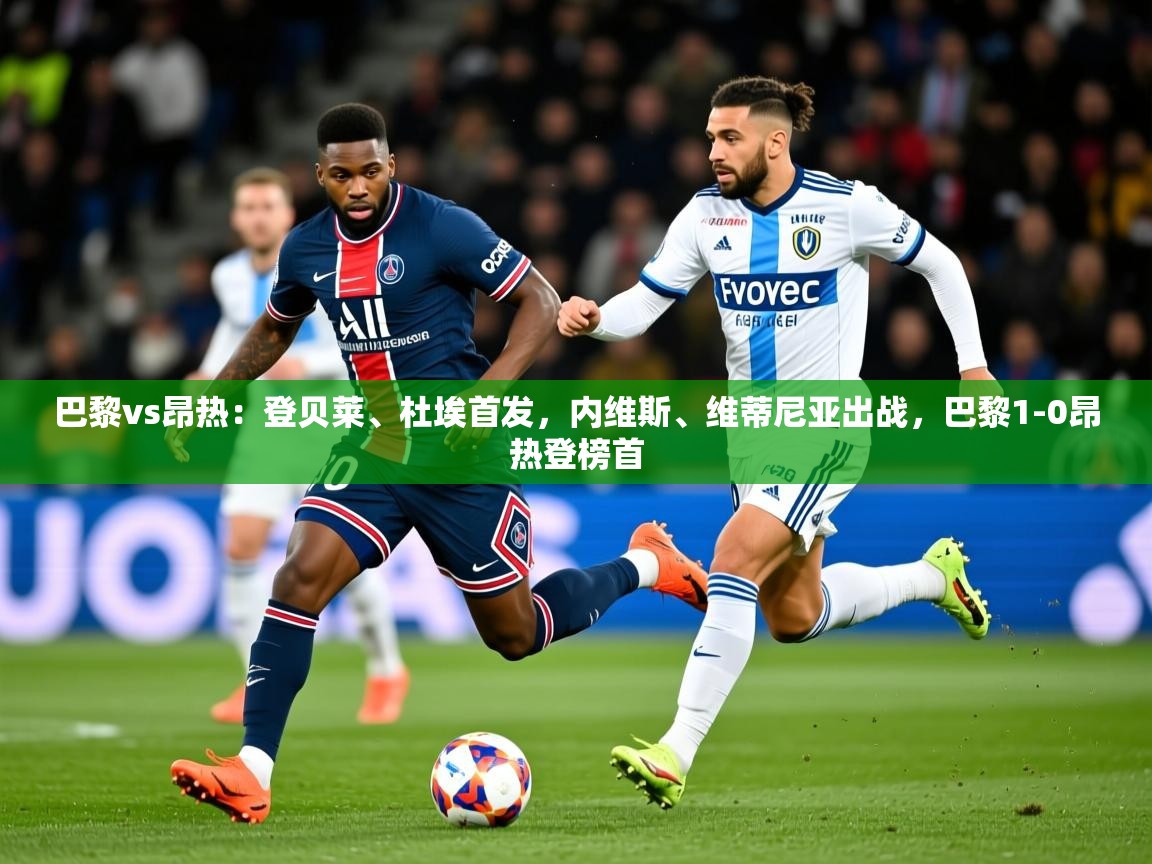 2025米兰体育官网网页版巴黎vs昂热:登贝莱、杜埃首发,内维斯、维蒂尼亚出战,巴黎1-0昂热登榜首 第2张