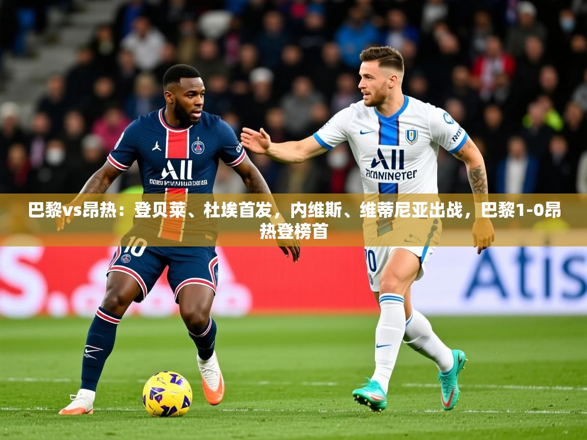 2025米兰体育官网网页版巴黎vs昂热:登贝莱、杜埃首发,内维斯、维蒂尼亚出战,巴黎1-0昂热登榜首 第4张