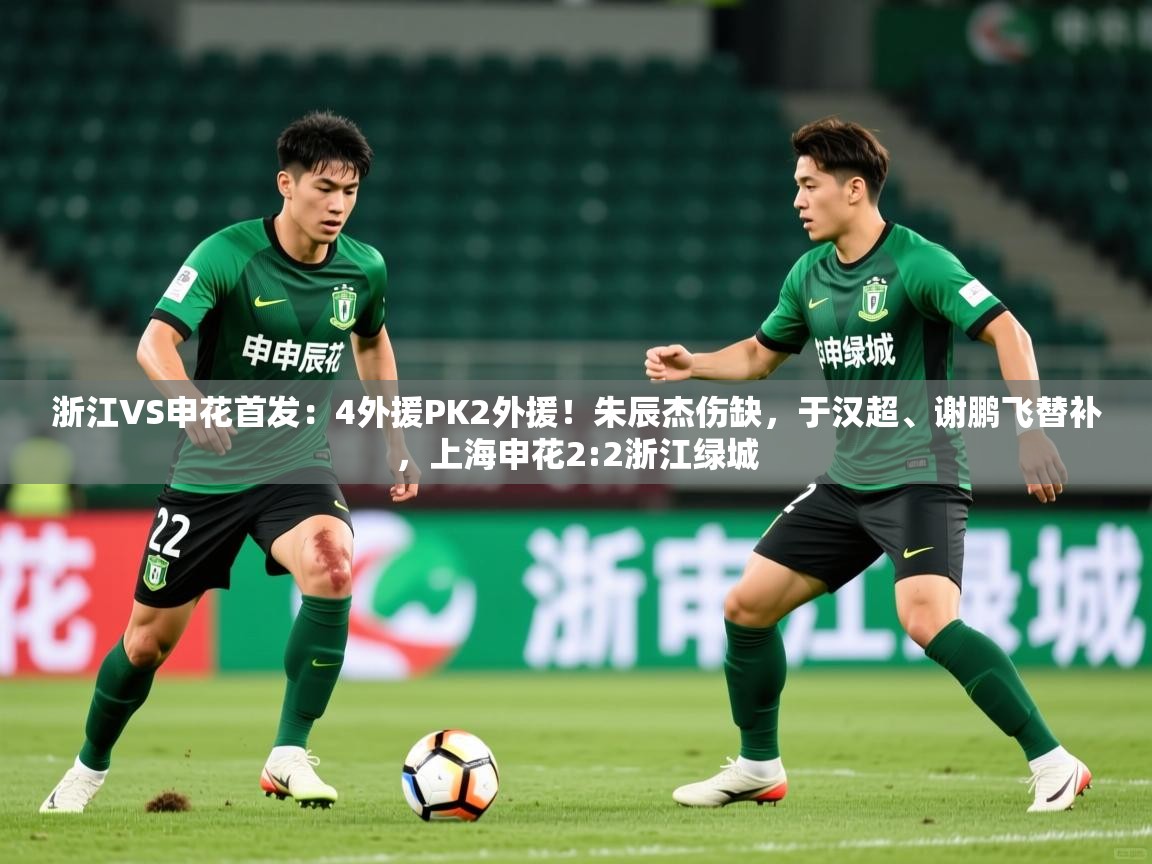 2025米兰体育平台浙江VS申花首发:4外援PK2外援!朱辰杰伤缺,于汉超、谢鹏飞替补,上海申花2:2浙江绿城 第1张