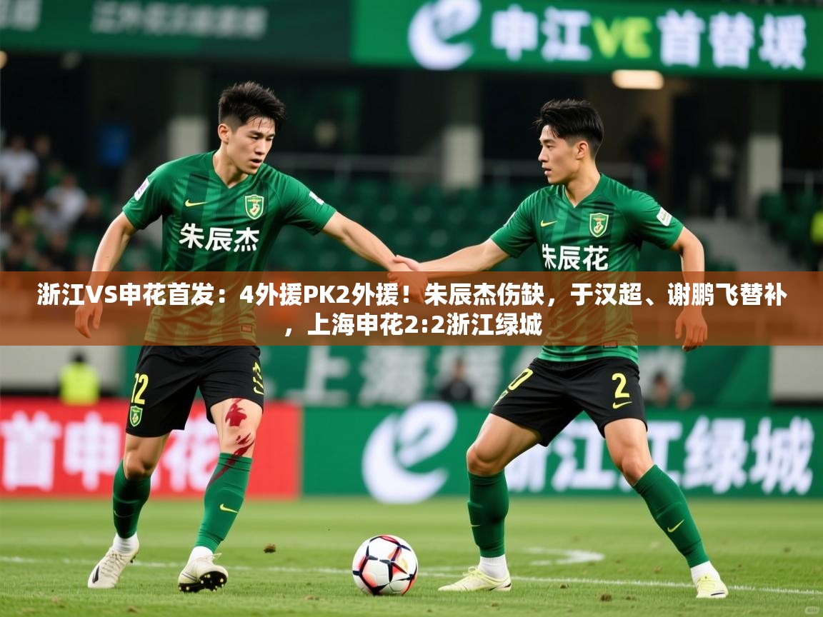 2025米兰体育平台浙江VS申花首发:4外援PK2外援!朱辰杰伤缺,于汉超、谢鹏飞替补,上海申花2:2浙江绿城 第2张
