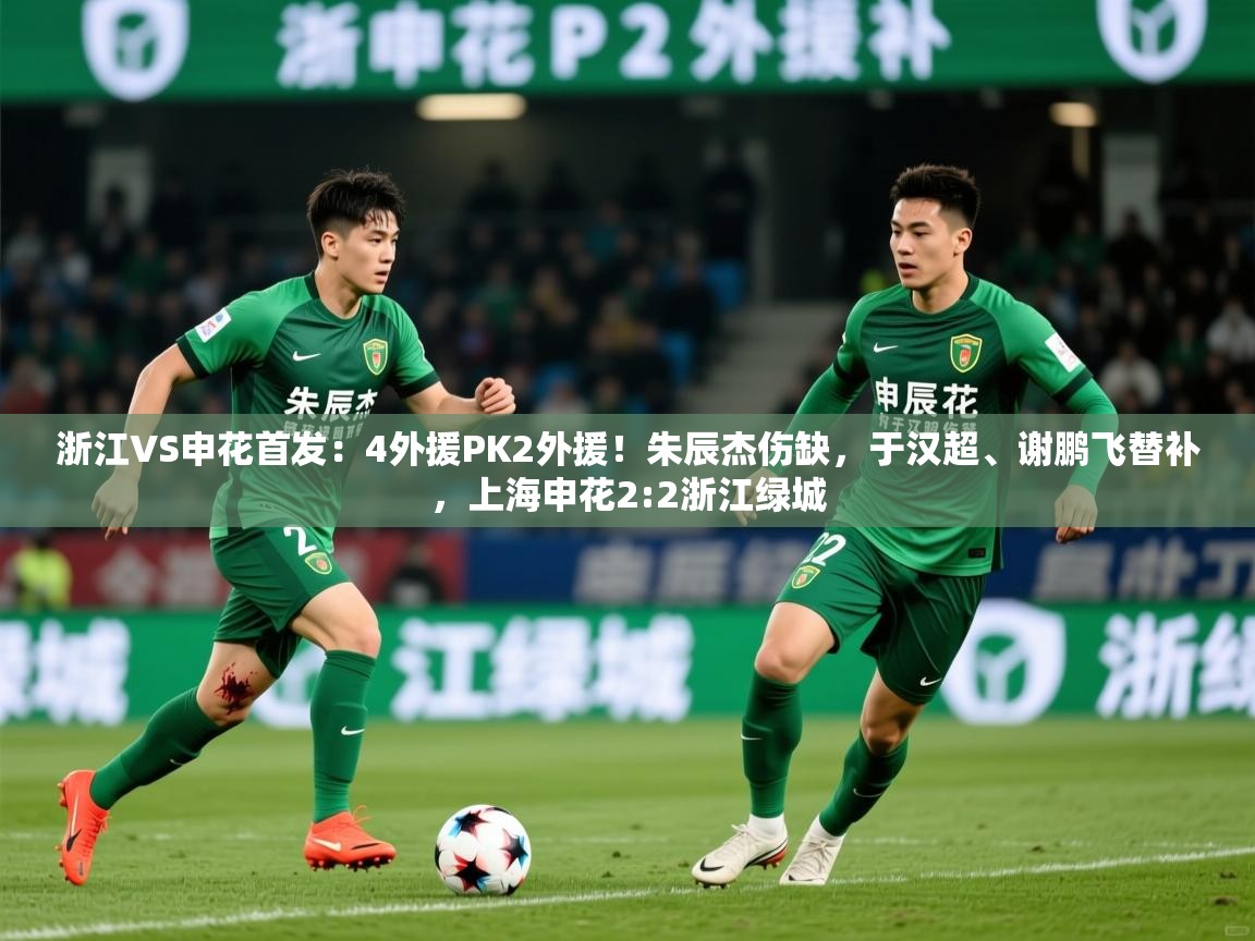 2025米兰体育平台浙江VS申花首发:4外援PK2外援!朱辰杰伤缺,于汉超、谢鹏飞替补,上海申花2:2浙江绿城 第4张