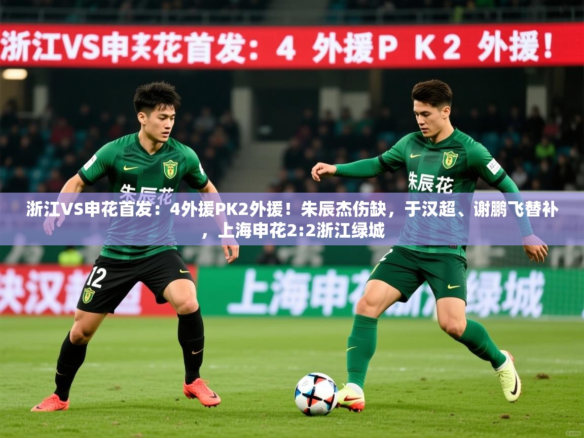 2025米兰体育平台浙江VS申花首发:4外援PK2外援!朱辰杰伤缺,于汉超、谢鹏飞替补,上海申花2:2浙江绿城 第3张