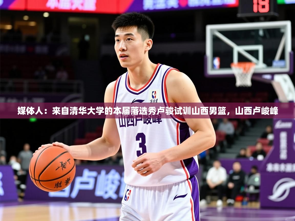2025米兰体育官网网页版网页媒体人：来自清华大学的本届落选秀卢骏试训山西男篮，山西卢峻峰  第3张