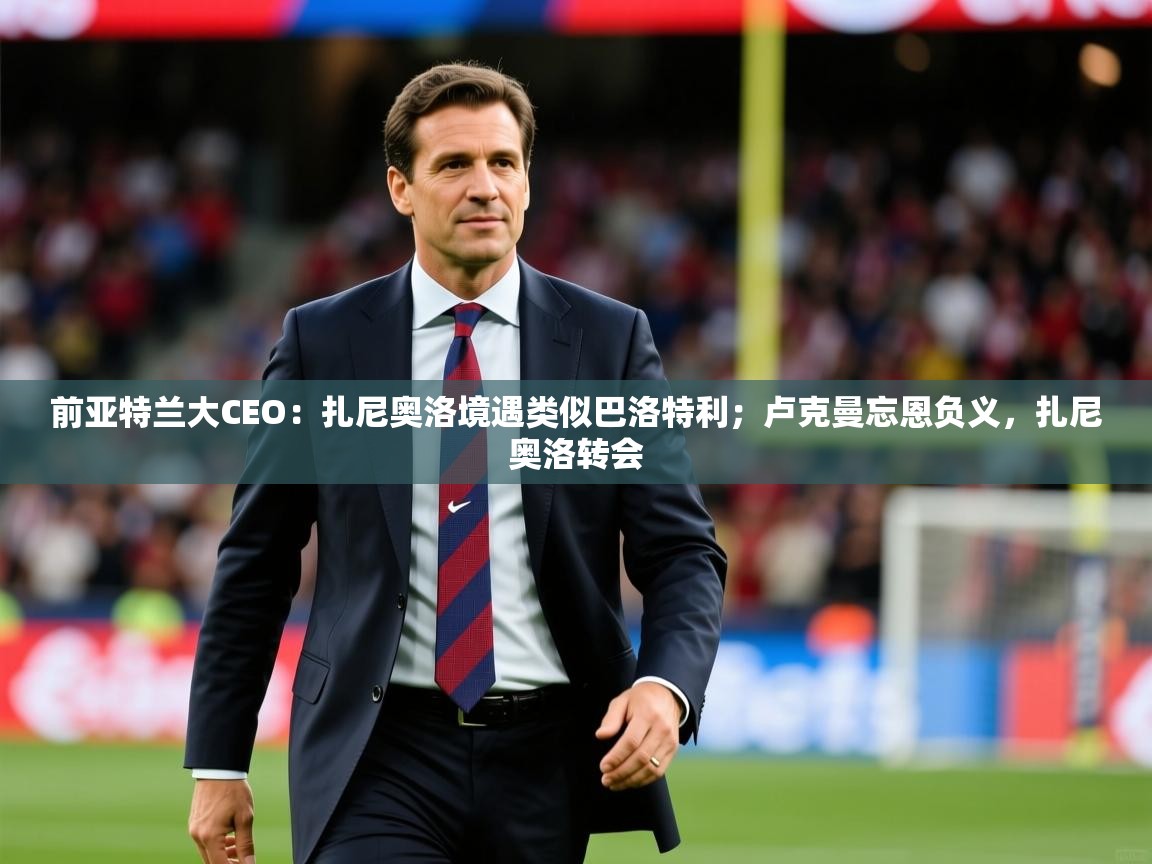 2025米兰体育网站拉斯帕尔马斯赞助商前亚特兰大CEO：扎尼奥洛境遇类似巴洛特利；卢克曼忘恩负义，扎尼奥洛转会  第1张