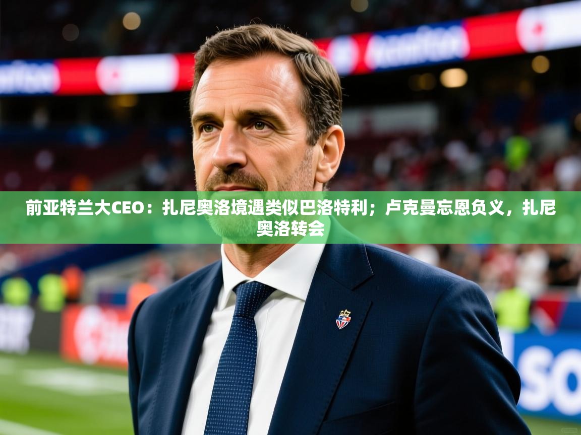 2025米兰体育网站拉斯帕尔马斯赞助商前亚特兰大CEO：扎尼奥洛境遇类似巴洛特利；卢克曼忘恩负义，扎尼奥洛转会  第4张