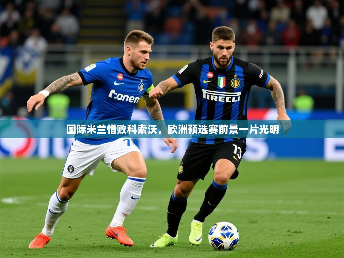 2026米兰体育国际米兰惜败科索沃,欧洲预选赛前景一片光明 第2张