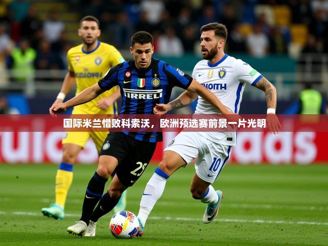 2026米兰体育国际米兰惜败科索沃,欧洲预选赛前景一片光明 第3张