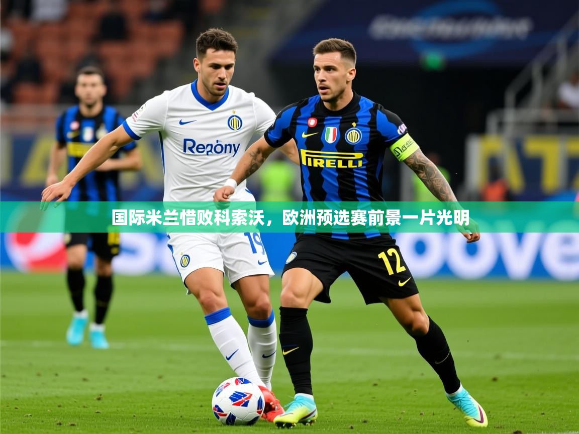 2026米兰体育国际米兰惜败科索沃,欧洲预选赛前景一片光明 第4张