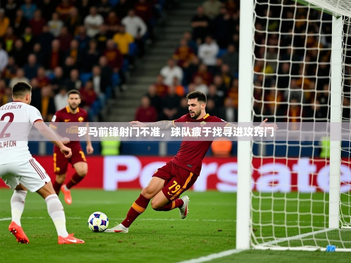 2026米兰体育官网罗马前锋射门不准，球队疲于找寻进攻窍门  第1张