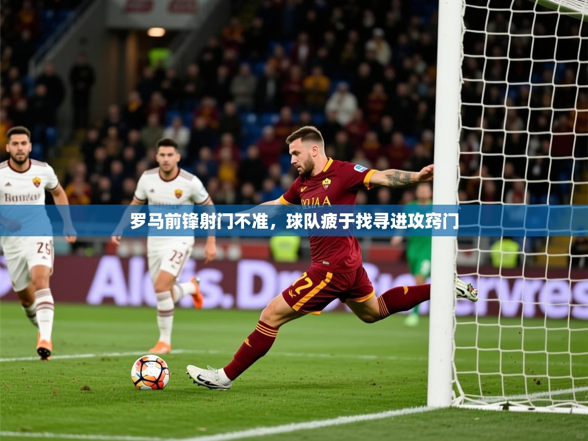 2026米兰体育官网罗马前锋射门不准，球队疲于找寻进攻窍门  第3张