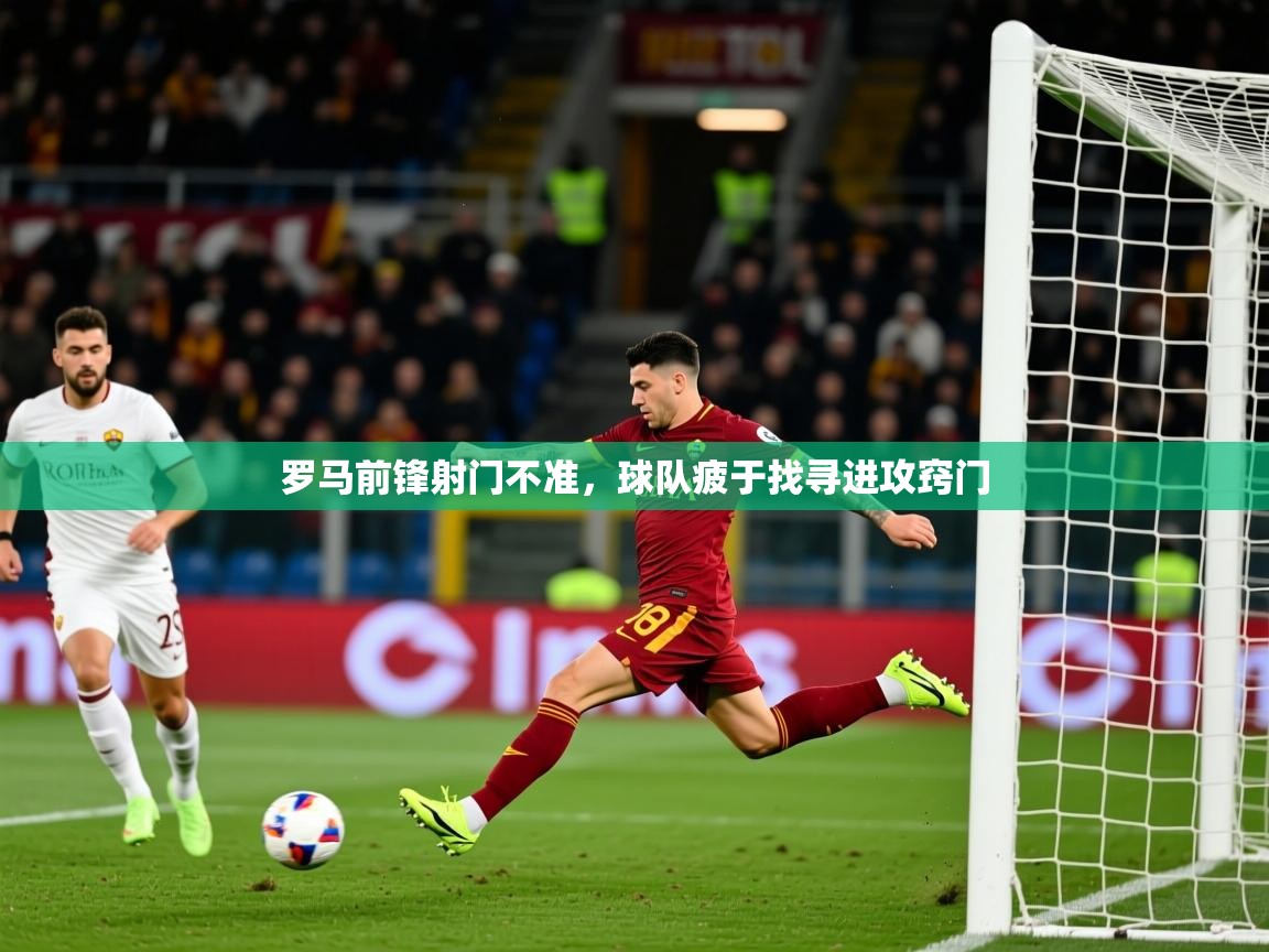 2026米兰体育官网罗马前锋射门不准，球队疲于找寻进攻窍门  第4张