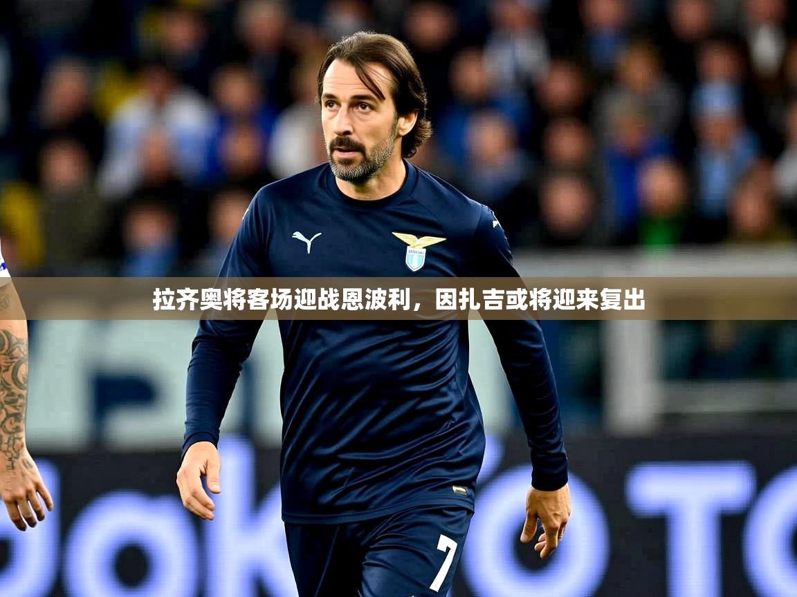 2026米兰体育平台怎么样拉齐奥将客场迎战恩波利，因扎吉或将迎来复出  第1张
